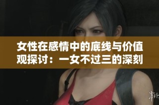 女性在感情中的底线与价值观探讨：一女不过三的深刻含义
