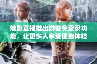 魅影直播推出游客免登录功能，让更多人享受便捷体验