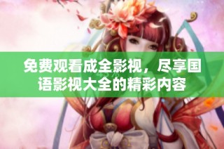 免费观看成全影视，尽享国语影视大全的精彩内容