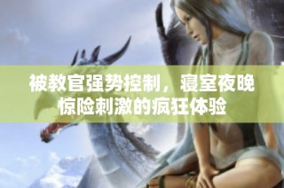 被教官强势控制,寝室夜晚惊险刺激的疯狂体验