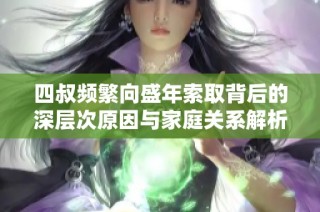 四叔频繁向盛年索取背后的深层次原因与家庭关系解析