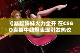 《暴躁妹妹火力全开 在CSGO直播中劲爆表现引发热议》