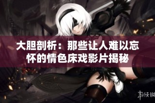 大胆剖析：那些让人难以忘怀的情色床戏影片揭秘