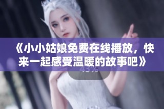 《小小姑娘免费在线播放,快来一起感受温暖的故事吧》