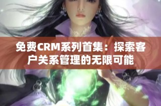 免费CRM系列首集：探索客户关系管理的无限可能