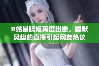 B站暴躁姐再度出击，幽默风趣的直播引起网友热议