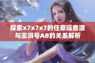 探索x7x7x7的任意噪音源与澎湃号AB的关系解析