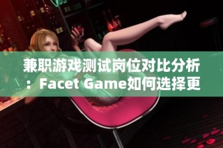 兼职游戏测试岗位对比分析:Facet Game如何选择更适合的工作?