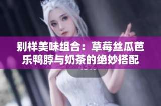 别样美味组合：草莓丝瓜芭乐鸭脖与奶茶的绝妙搭配