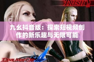 九幺抖音版：探索短视频创作的新乐趣与无限可能