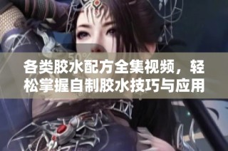 各类胶水配方全集视频，轻松掌握自制胶水技巧与应用方法