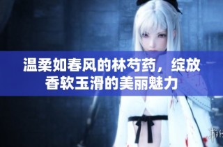 温柔如春风的林芍药，绽放香软玉滑的美丽魅力