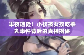 半夜遇险！小孩被女孩吃睾丸事件背后的真相揭秘
