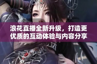 浪花直播全新升级，打造更优质的互动体验与内容分享