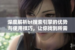 深度解析bt搜索引擎的优势与使用技巧，让你找到所需资源