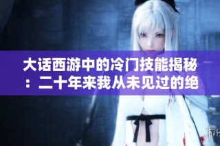 大话西游中的冷门技能揭秘:二十年来我从未见过的绝技