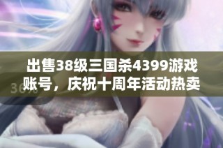 出售38级三国杀4399游戏账号,庆祝十周年活动热卖中