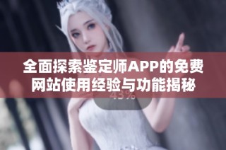 全面探索鉴定师APP的免费网站使用经验与功能揭秘
