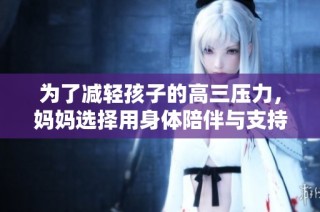 为了减轻孩子的高三压力，妈妈选择用身体陪伴与支持