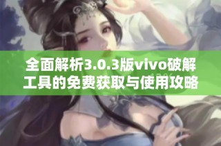 全面解析3.0.3版vivo破解工具的免费获取与使用攻略