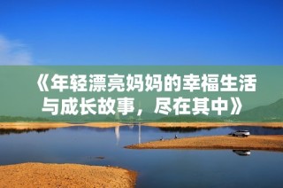 《年轻漂亮妈妈的幸福生活与成长故事，尽在其中》