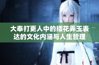 大奉打更人中的插花弄玉表达的文化内涵与人生哲理