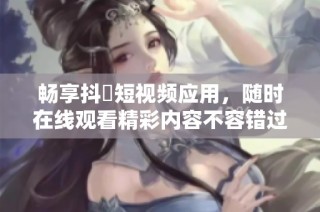 畅享抖抈短视频应用，随时在线观看精彩内容不容错过