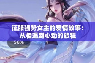 征服强势女主的爱情故事：从相遇到心动的旅程