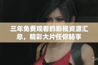 三年免费观看的影视资源汇总，精彩大片任你畅享
