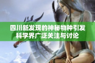四川新发现的神秘物种引发科学界广泛关注与讨论