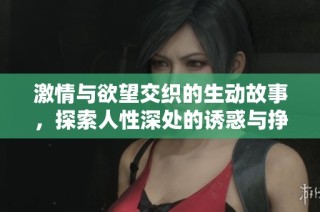 激情与欲望交织的生动故事，探索人性深处的诱惑与挣扎