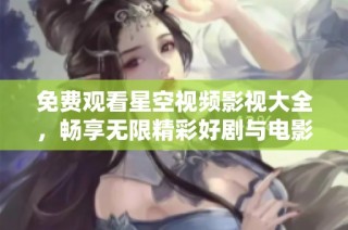 免费观看星空视频影视大全，畅享无限精彩好剧与电影