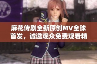 麻花传剧全新原创MV全球首发，诚邀观众免费观看精彩演绎