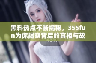 黑料热点不断揭秘，355fun为你揭晓背后的真相与故事