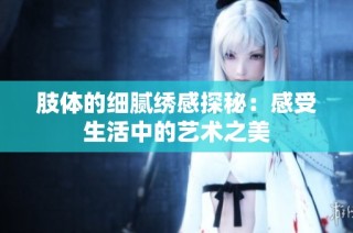 肢体的细腻绣感探秘：感受生活中的艺术之美