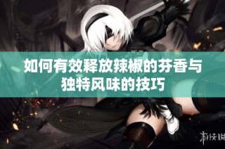 如何有效释放辣椒的芬香与独特风味的技巧