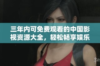 三年内可免费观看的中国影视资源大全，轻松畅享娱乐时光