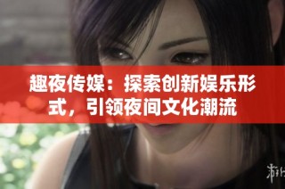 趣夜传媒：探索创新娱乐形式，引领夜间文化潮流