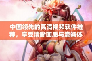 中国领先的高清视频软件推荐，享受清晰画质与流畅体验