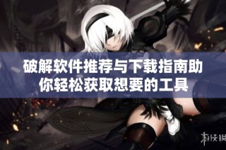 破解软件推荐与下载指南助你轻松获取想要的工具