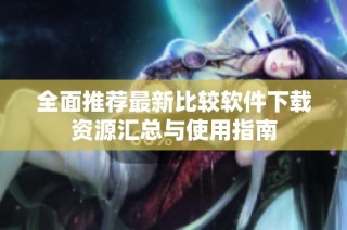 全面推荐最新比较软件下载资源汇总与使用指南