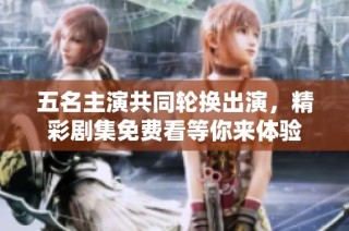五名主演共同轮换出演，精彩剧集免费看等你来体验
