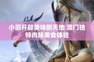 小洞开辟美味新天地 澳门独特肉肠美食体验