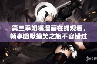 第三季奶嘴漫画在线观看，畅享幽默搞笑之旅不容错过