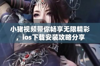 小猪视频带你畅享无限精彩，ios下载安装攻略分享