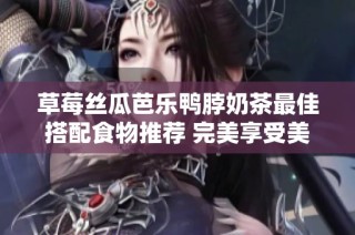 草莓丝瓜芭乐鸭脖奶茶最佳搭配食物推荐 完美享受美味组合