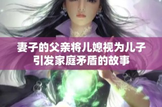 妻子的父亲将儿媳视为儿子引发家庭矛盾的故事