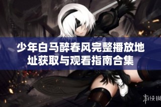 少年白马醉春风完整播放地址获取与观看指南合集