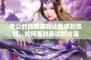 老公的热爱游戏让我感到孤独，如何面对身边的冷漠