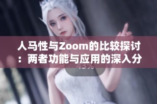 人马性与Zoom的比较探讨：两者功能与应用的深入分析